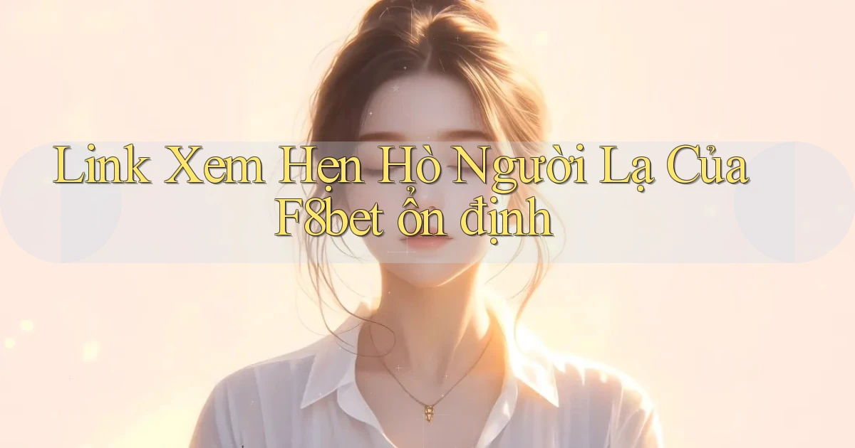 link xem hẹn hò người lạ của f8bet ổn định