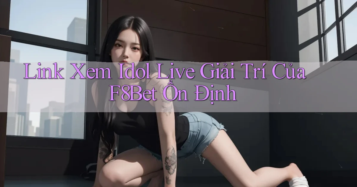 link xem idol live giải trí của f8bet ổn định