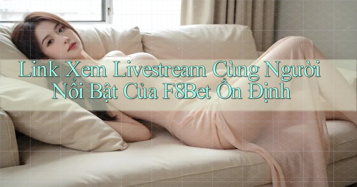 link xem livestream cùng người nổi bật của f8bet ổn định