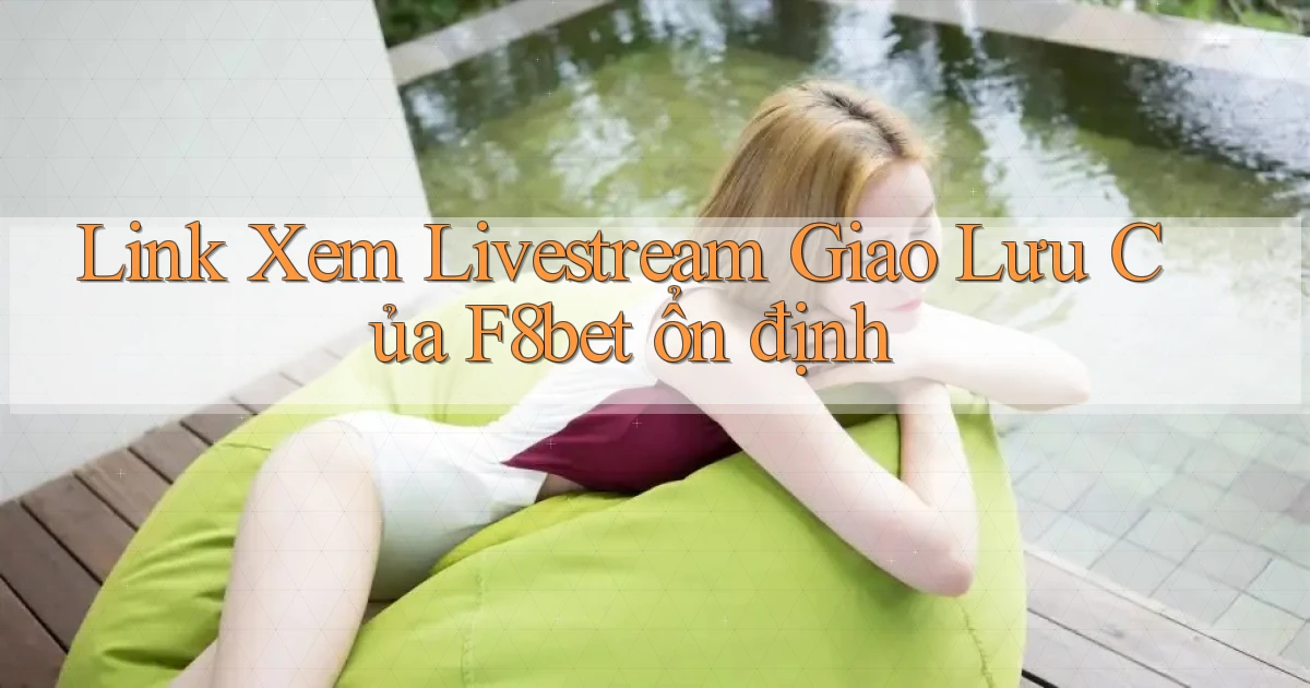 link xem livestream giao lưu của f8bet ổn định