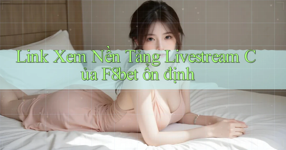 link xem nền tảng livestream của f8bet ổn định
