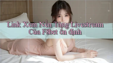 link xem nền tảng livestream của f8bet ổn định