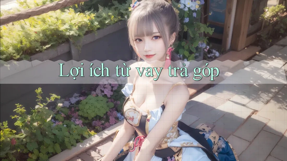 Lợi ích từ vay trả góp Lợi ích từ vay trả góp