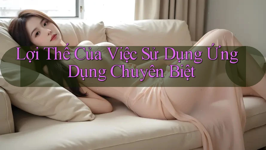 Lợi Thế Của Việc Sử Dụng Ứng Dụng Chuyên Biệt
