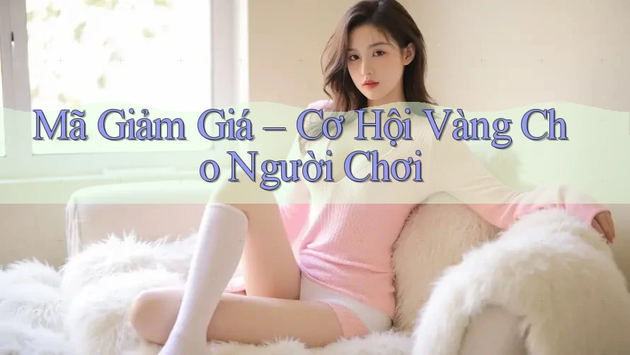 Mã Giảm Giá – Cơ Hội Vàng Cho Người Chơi Mã Giảm Giá – Cơ Hội Vàng Cho Người Chơi