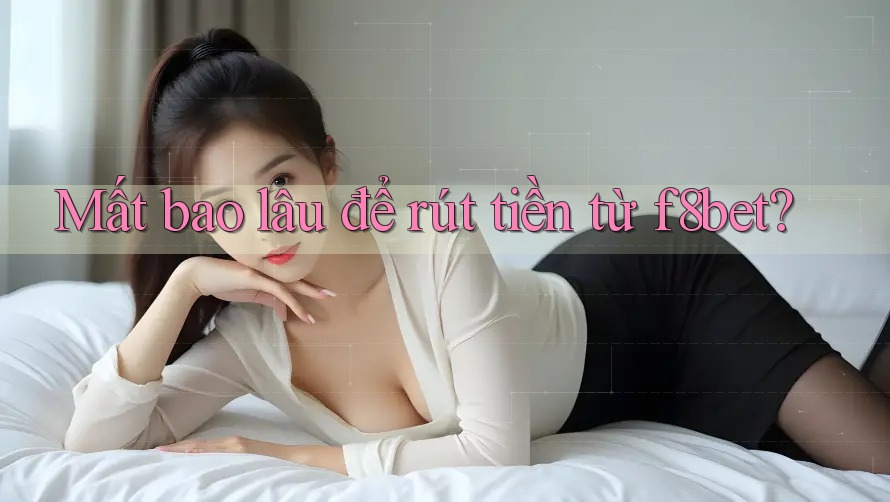 Mất bao lâu để rút tiền từ f8bet?