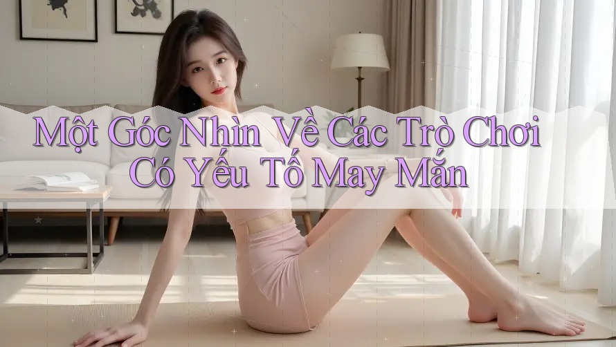 Một Góc Nhìn Về Các Trò Chơi Có Yếu Tố May Mắn Một Góc Nhìn Về Các Trò Chơi Có Yếu Tố May Mắn
