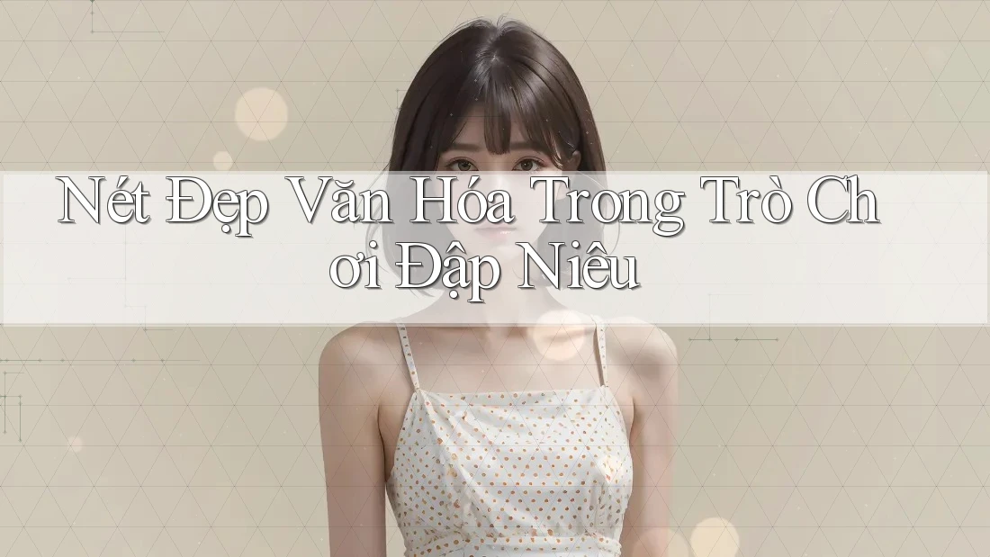 Nét Đẹp Văn Hóa Trong Trò Chơi Đập Niêu Nét Đẹp Văn Hóa Trong Trò Chơi Đập Niêu