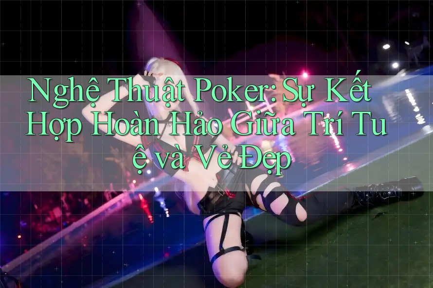 Nghệ Thuật Poker: Sự Kết Hợp Hoàn Hảo Giữa Trí Tuệ và Vẻ Đẹp Nghệ Thuật Poker: Sự Kết Hợp Hoàn Hảo Giữa Trí Tuệ và Vẻ Đẹp