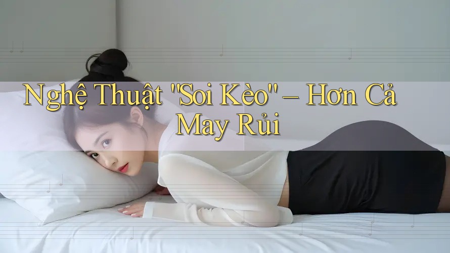 Nghệ Thuật Soi Kèo: Hơn Cả May Rủi Nghệ Thuật Soi Kèo: Hơn Cả May Rủi