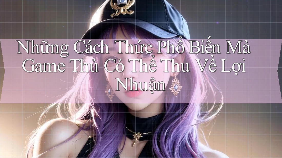 Những Cách Thức Phổ Biến Mà Game Thủ Có Thể Thu Về Lợi Nhuận Những Cách Thức Phổ Biến Mà Game Thủ Có Thể Thu Về Lợi Nhuận