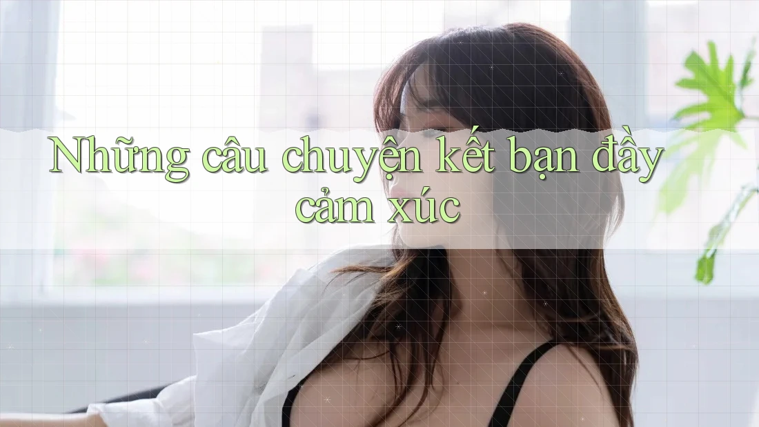 Những Câu Chuyện Kết Bạn Đầy Cảm Xúc Những Câu Chuyện Kết Bạn Đầy Cảm Xúc