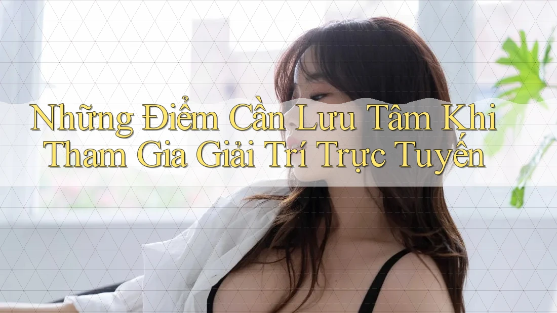 Những Điểm Cần Lưu Tâm Khi Tham Gia Giải Trí Trực Tuyến Những Điểm Cần Lưu Tâm Khi Tham Gia Giải Trí Trực Tuyến