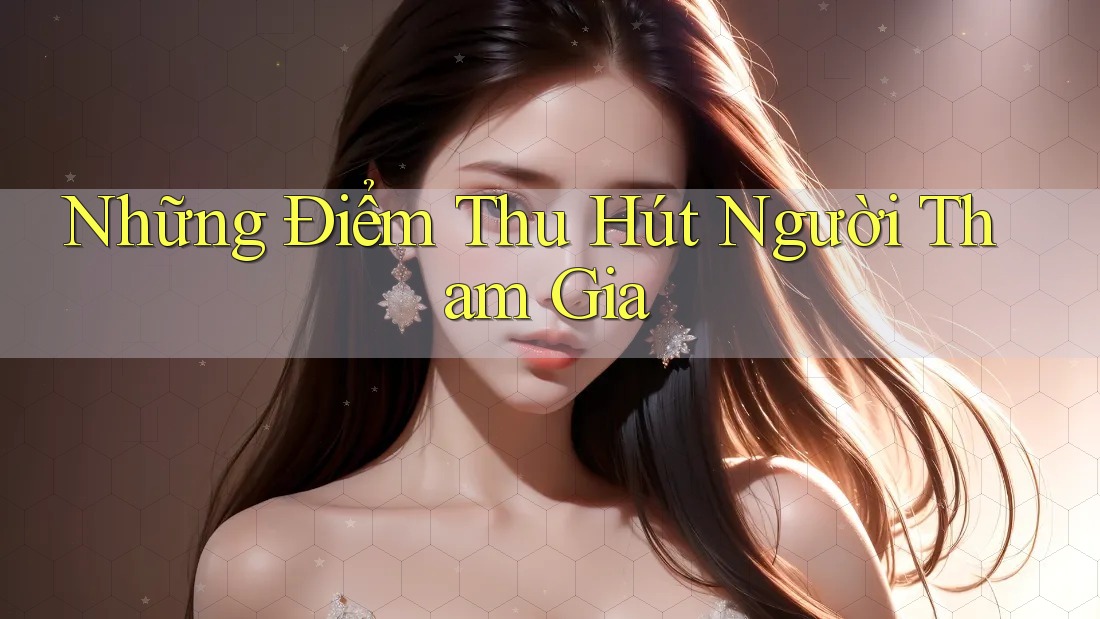 Những Điểm Thu Hút Người Tham Gia Những Điểm Thu Hút Người Tham Gia