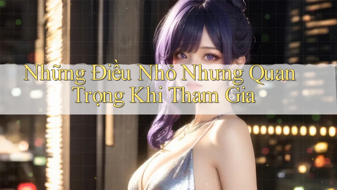 Những Điều Nhỏ Nhưng Quan Trọng Khi Tham Gia