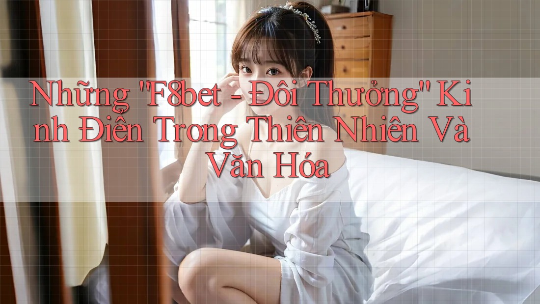 Những “F8bet - Đôi Thưởng” Kinh Điển Trong Thiên Nhiên Và Văn Hóa Những “F8bet - Đôi Thưởng” Kinh Điển Trong Thiên Nhiên Và Văn Hóa