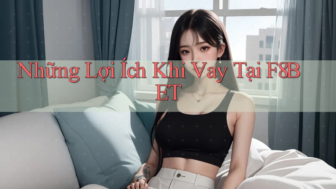 Những Lợi Ích Khi Vay Tại F8BET Những Lợi Ích Khi Vay Tại F8BET