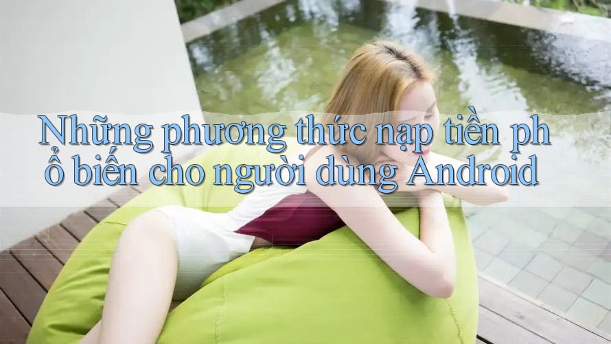 Những phương thức nạp tiền phổ biến cho người dùng Android