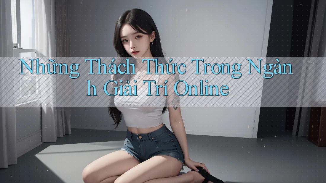 Những Thách Thức Trong Ngành Giải Trí Online Những Thách Thức Trong Ngành Giải Trí Online