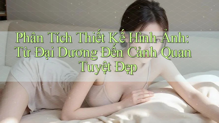 Phân Tích Thiết Kế Hình Ảnh: Từ Đại Dương Đến Cảnh Quan Tuyệt Đẹp Phân Tích Thiết Kế Hình Ảnh: Từ Đại Dương Đến Cảnh Quan Tuyệt Đẹp
