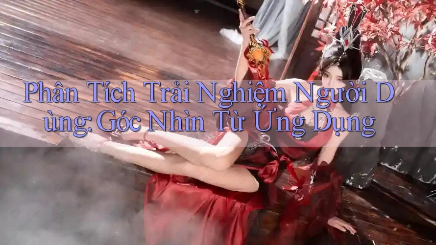 Phân Tích Trải Nghiệm Người Dùng: Góc Nhìn Từ Ứng Dụng Phân Tích Trải Nghiệm Người Dùng: Góc Nhìn Từ Ứng Dụng