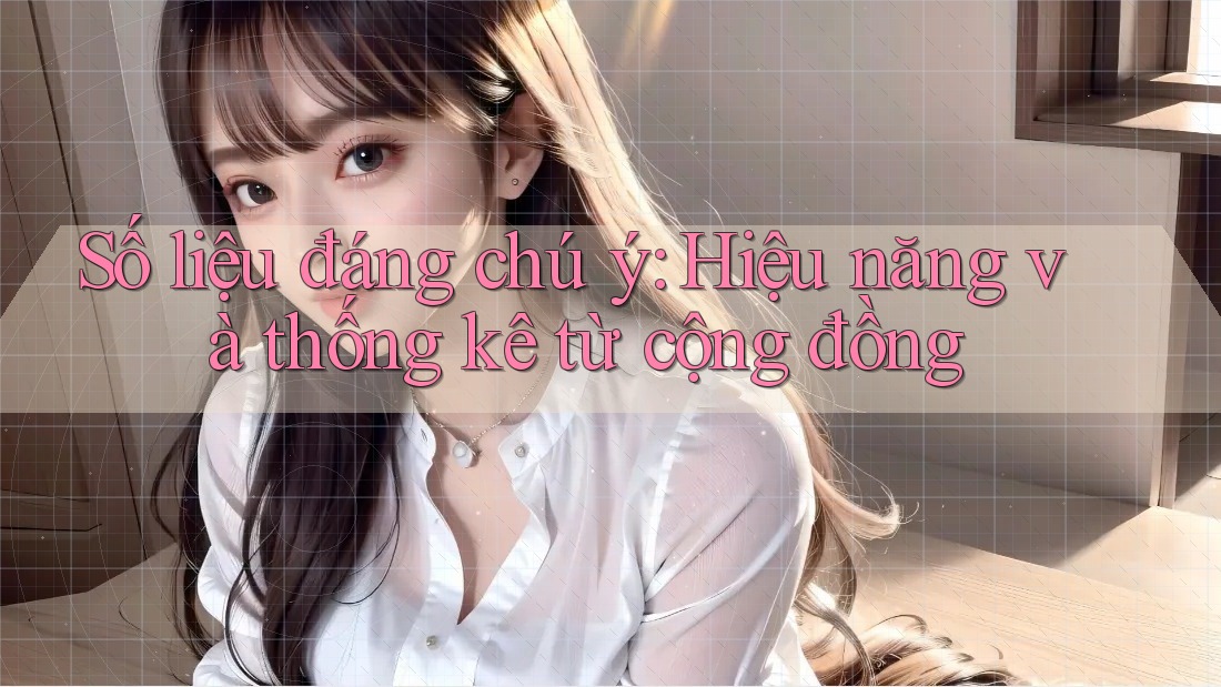 Số liệu đáng chú ý: Hiệu năng và thống kê từ cộng đồng Số liệu đáng chú ý: Hiệu năng và thống kê từ cộng đồng