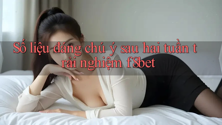 Số liệu đáng chú ý sau hai tuần trải nghiệm f8bet