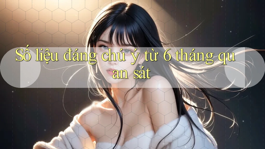 Số liệu đáng chú ý từ 6 tháng quan sát Số liệu đáng chú ý từ 6 tháng quan sát