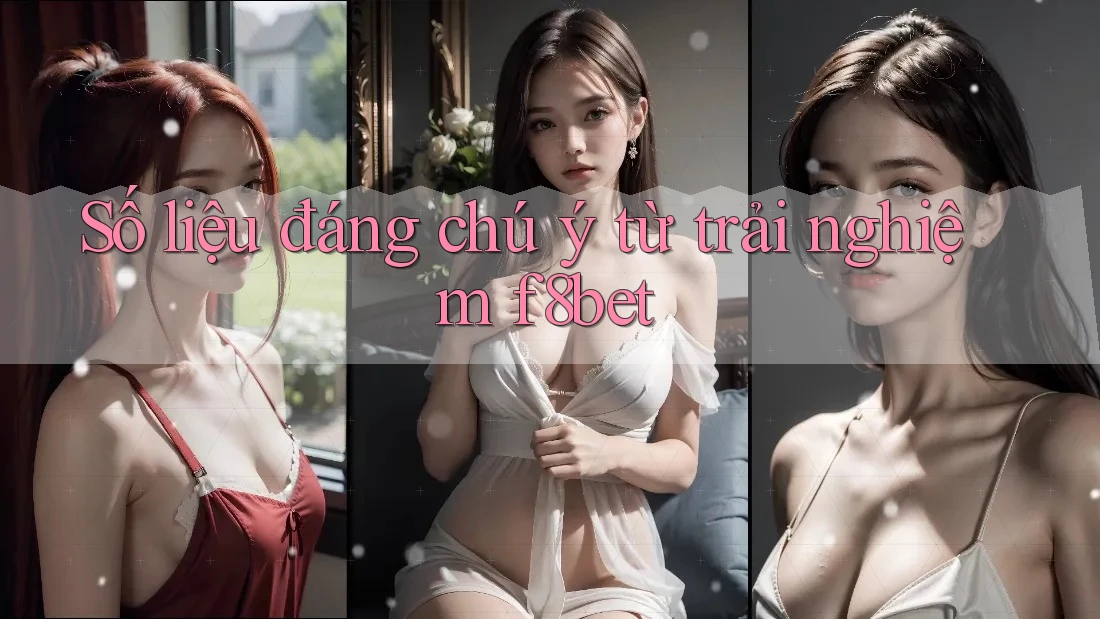 Số liệu đáng chú ý từ trải nghiệm f8bet