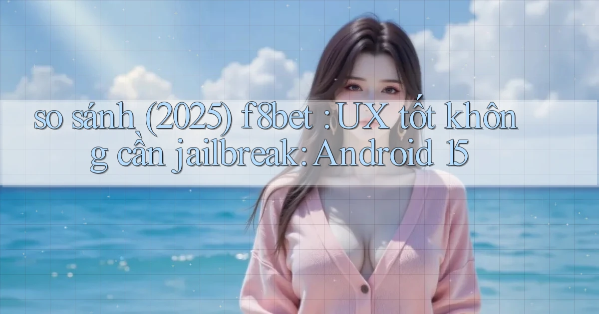so sánh (2025) f8bet UX tốt không cần jailbreak Android 15