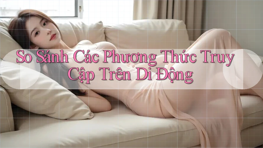 So Sánh Các Phương Thức Truy Cập Trên Di Động