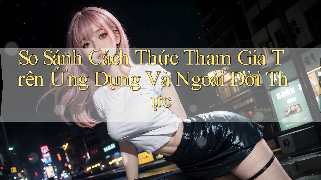So Sánh Cách Thức Tham Gia Trên Ứng Dụng Và Ngoài Đời Thực
