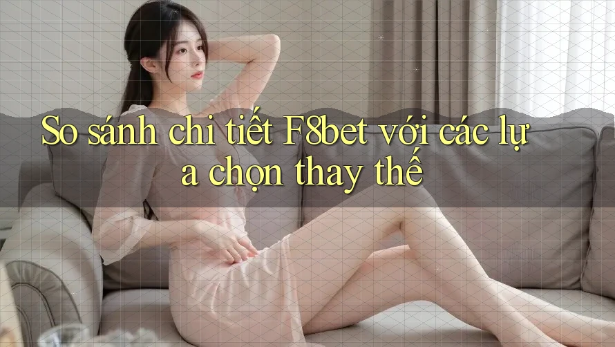 So sánh chi tiết F8bet với các lựa chọn thay thế