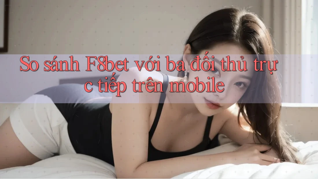 So sánh F8bet với ba đối thủ trực tiếp trên mobile So sánh F8bet với ba đối thủ trực tiếp trên mobile