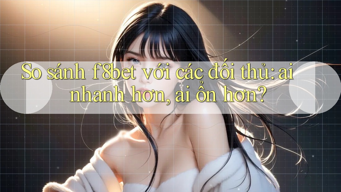 So sánh f8bet với các đối thủ: ai nhanh hơn, ai ổn hơn?