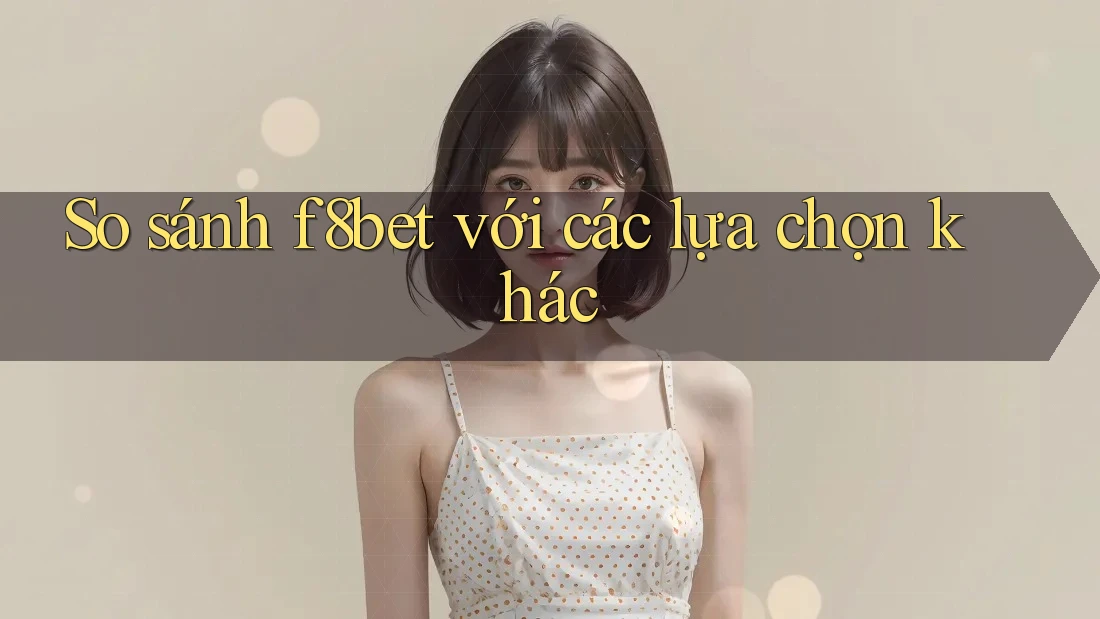 So sánh f8bet với các lựa chọn khác So sánh f8bet với các lựa chọn khác