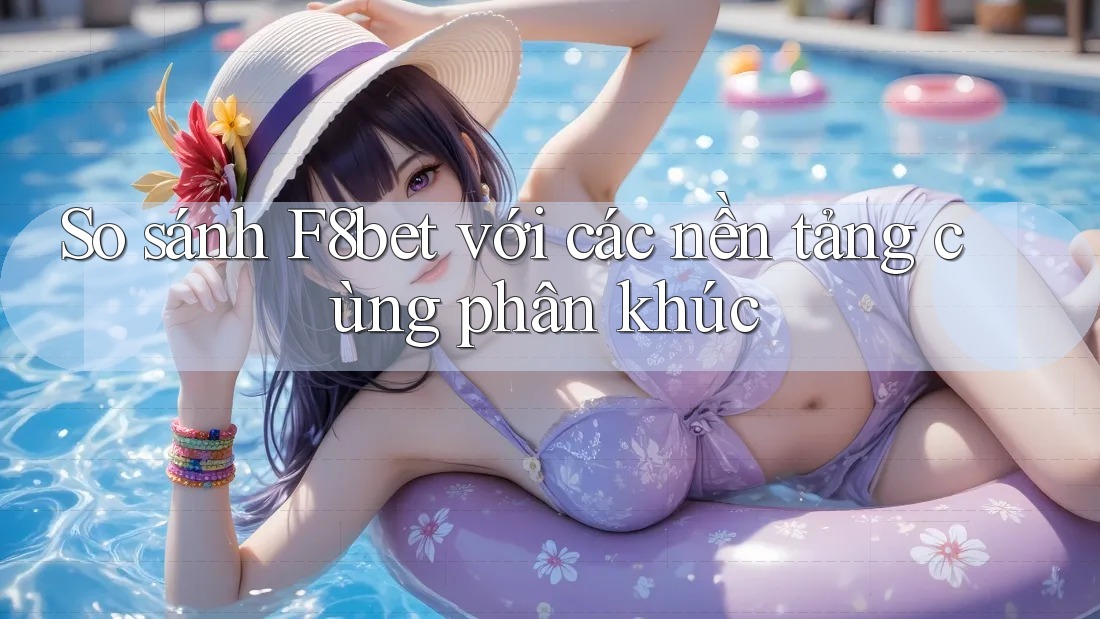 So sánh F8bet với các nền tảng cùng phân khúc