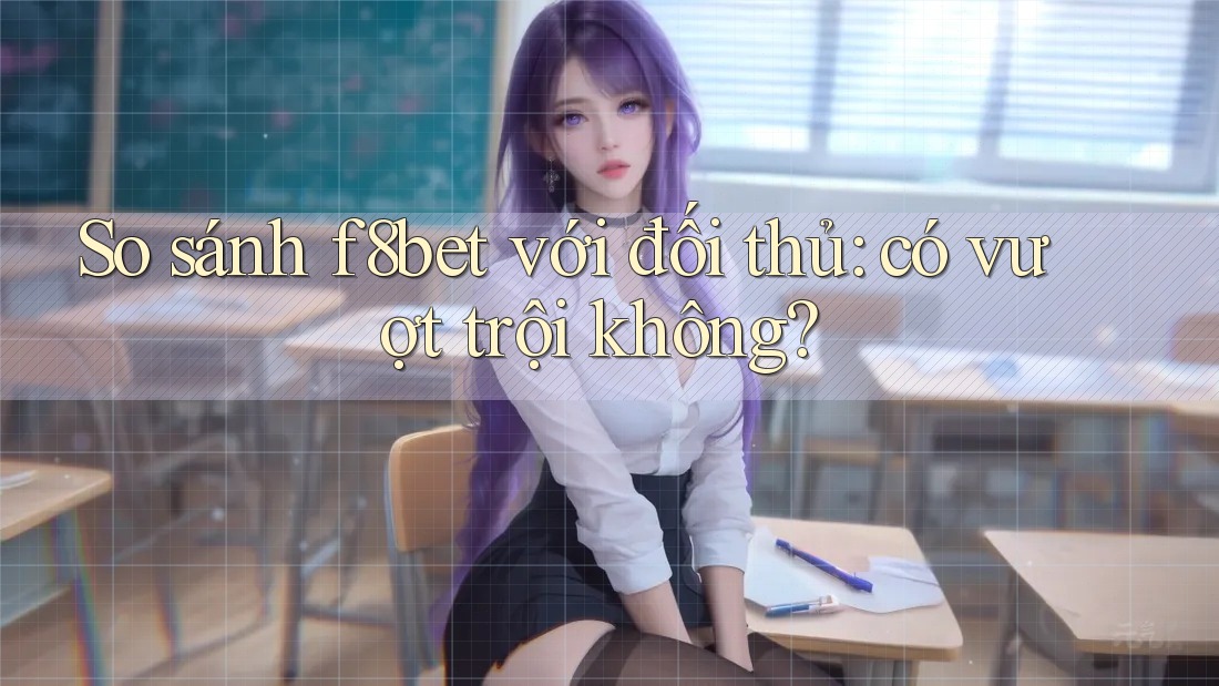 So sánh f8bet với đối thủ: có vượt trội không? So sánh f8bet với đối thủ: có vượt trội không?