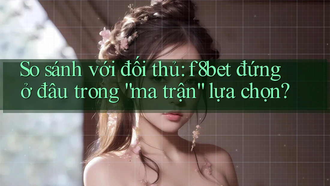 So sánh với đối thủ: f8bet đứng ở đâu trong “ma trận” lựa chọn? So sánh với đối thủ: f8bet đứng ở đâu trong “ma trận” lựa chọn?