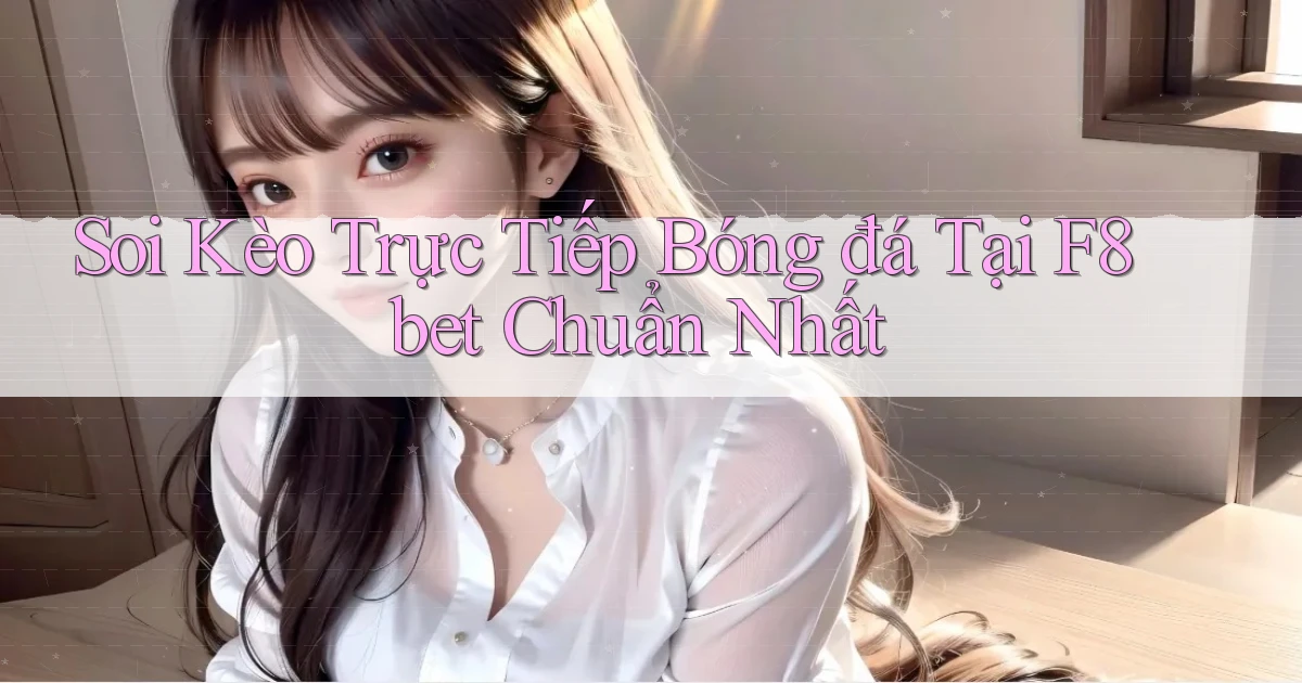 soi kèo trực tiếp bóng đá tại f8bet chuẩn nhất