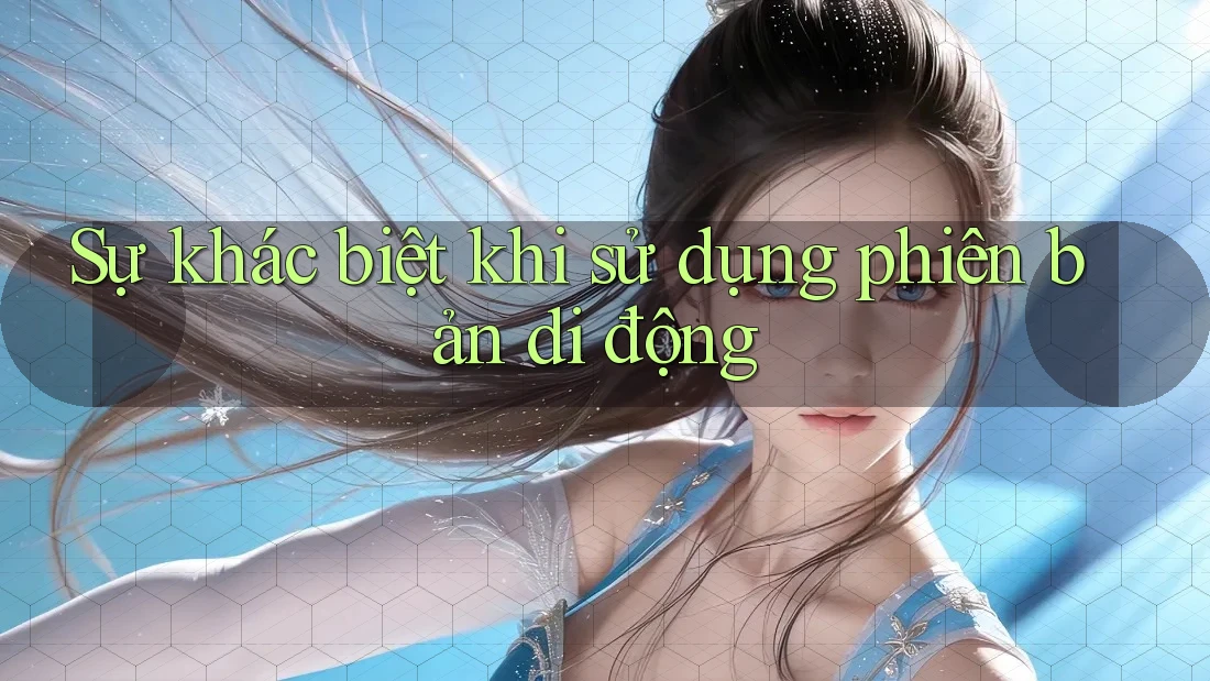 Sự khác biệt khi sử dụng phiên bản di động Sự khác biệt khi sử dụng phiên bản di động