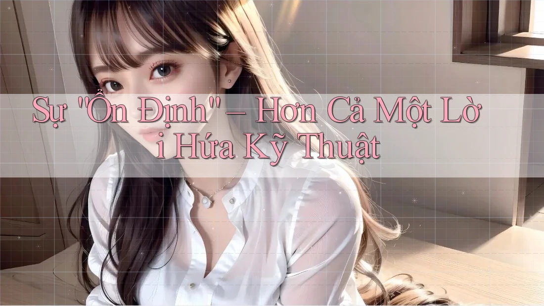 Sự “Ổn Định” – Hơn Cả Một Lời Hứa Kỹ Thuật