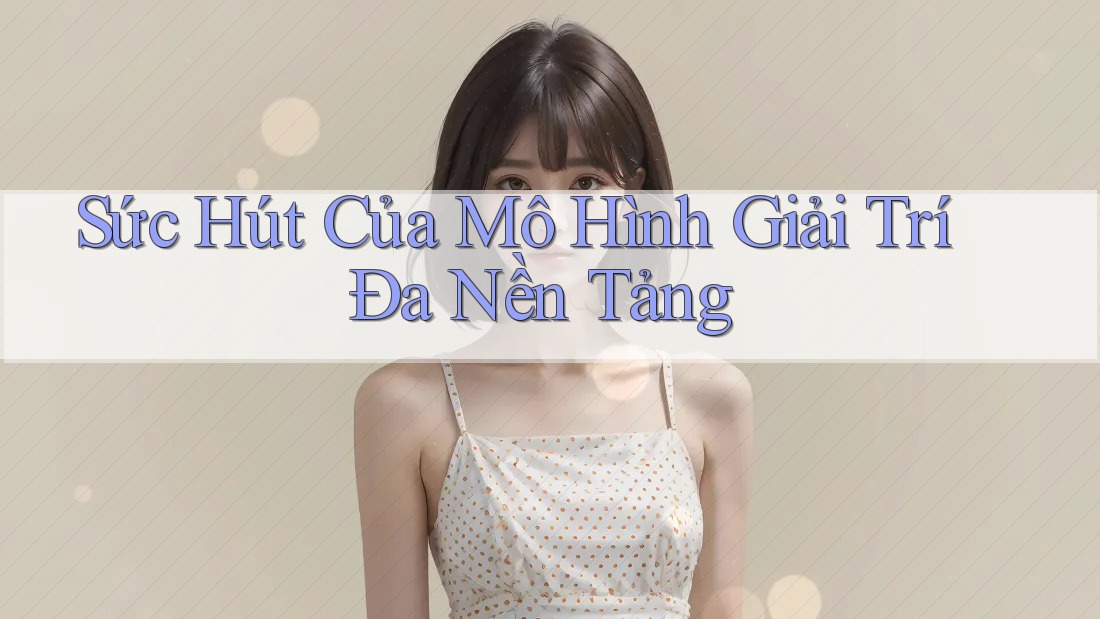Sức Hút Của Mô Hình Giải Trí Đa Nền Tảng Sức Hút Của Mô Hình Giải Trí Đa Nền Tảng