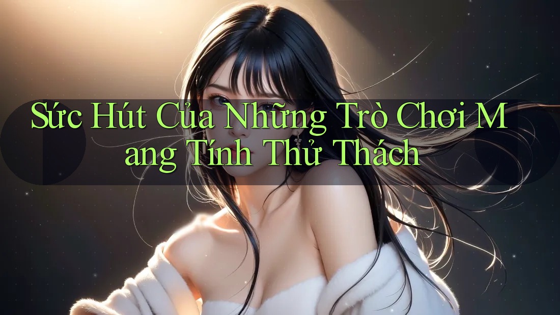 Sức Hút Của Những Trò Chơi Mang Tính Thử Thách