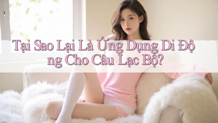 Tại Sao Lại Là Ứng Dụng Di Động Cho Câu Lạc Bộ? Tại Sao Lại Là Ứng Dụng Di Động Cho Câu Lạc Bộ?