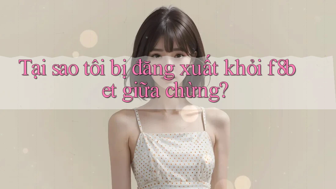 Tại sao tôi bị đăng xuất khỏi f8bet giữa chừng? Tại sao tôi bị đăng xuất khỏi f8bet giữa chừng?