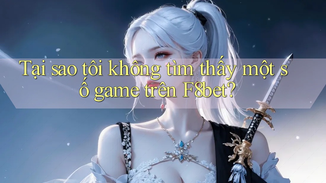 Tại sao tôi không tìm thấy một số game trên F8bet? Tại sao tôi không tìm thấy một số game trên F8bet?