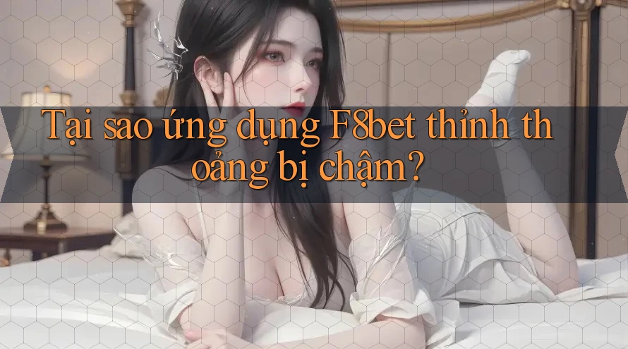 Tại sao ứng dụng F8bet thỉnh thoảng bị chậm? Tại sao ứng dụng F8bet thỉnh thoảng bị chậm?