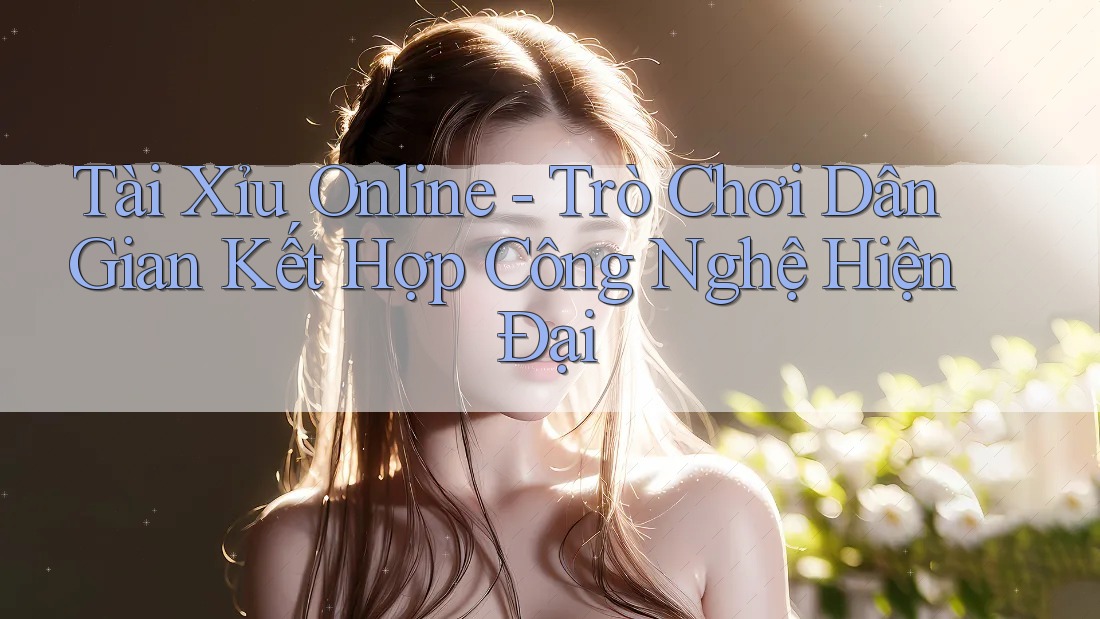 Tài Xỉu Online - Trò Chơi Dân Gian Kết Hợp Công Nghệ Hiện Đại