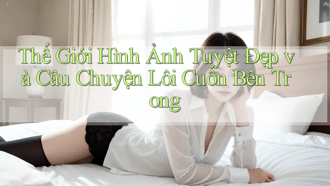 Thế Giới Hình Ảnh Tuyệt Đẹp và Câu Chuyện Lôi Cuốn Bên Trong